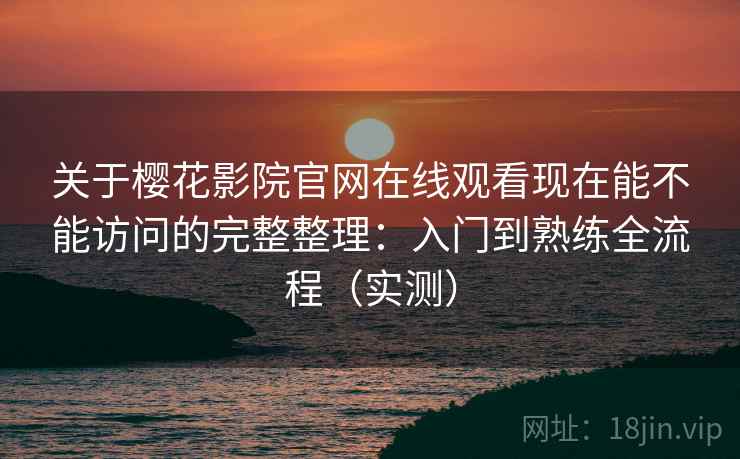 关于樱花影院官网在线观看现在能不能访问的完整整理：入门到熟练全流程（实测）