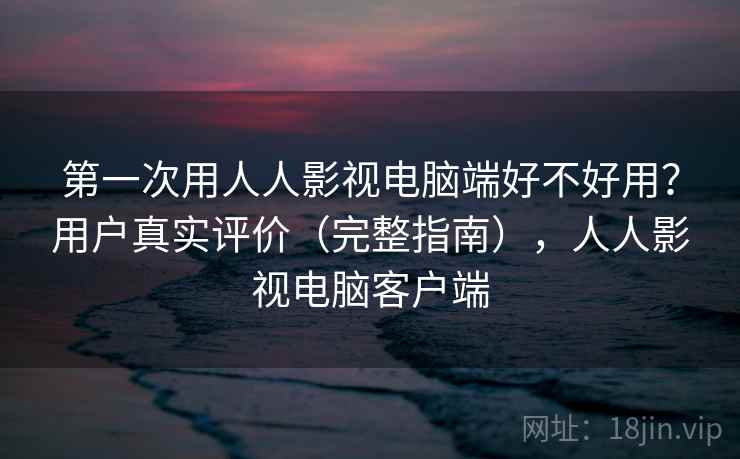 第一次用人人影视电脑端好不好用？用户真实评价（完整指南），人人影视电脑客户端