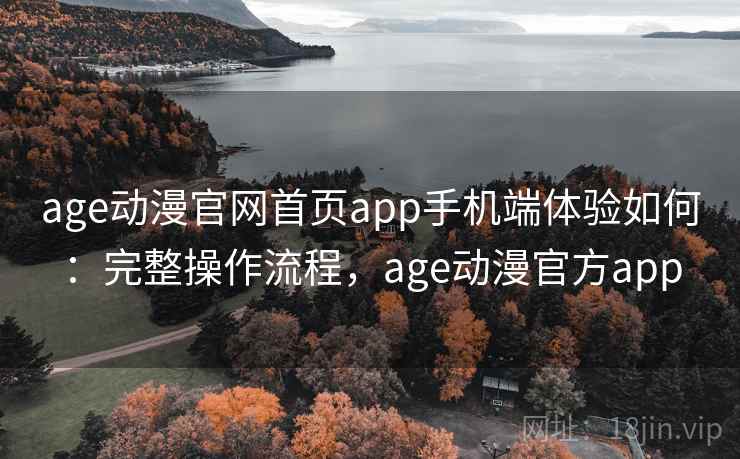 age动漫官网首页app手机端体验如何:完整操作流程,age动漫官方app age动漫官网首页app手机端体验如何:完整操作流程,age动漫官方app
