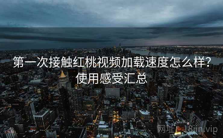 第一次接触红桃视频加载速度怎么样?使用感受汇总 第一次接触红桃视频加载速度怎么样?使用感受汇总
