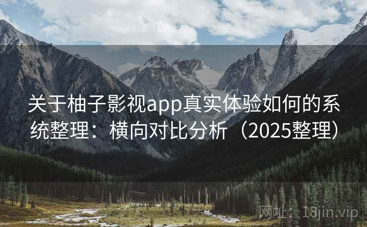 关于柚子影视app真实体验如何的系统整理：横向对比分析（2025整理）