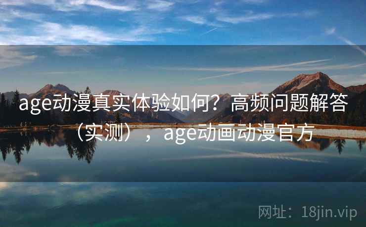age动漫真实体验如何？高频问题解答（实测），age动画动漫官方