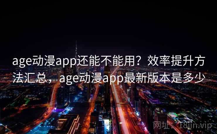 age动漫app还能不能用？效率提升方法汇总，age动漫app最新版本是多少
