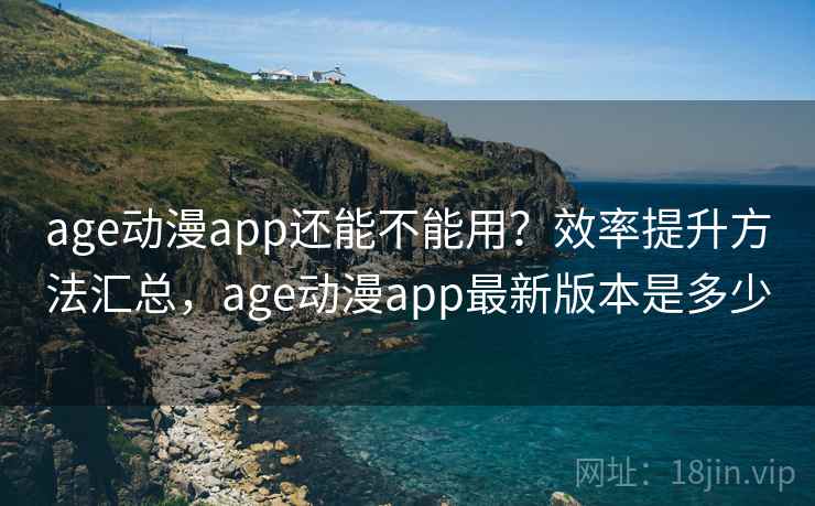 age动漫app还能不能用？效率提升方法汇总，age动漫app最新版本是多少