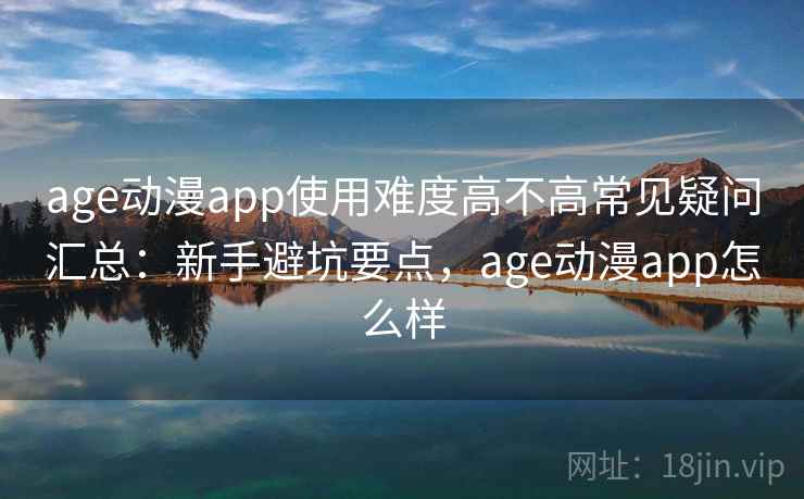 age动漫app使用难度高不高常见疑问汇总：新手避坑要点，age动漫app怎么样