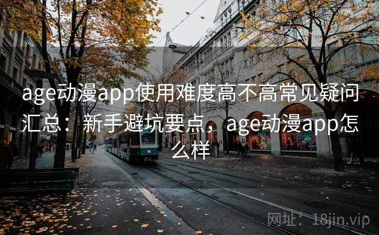 age动漫app使用难度高不高常见疑问汇总：新手避坑要点，age动漫app怎么样