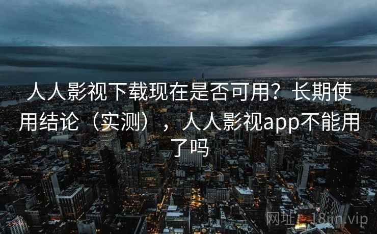 人人影视下载现在是否可用？长期使用结论（实测），人人影视app不能用了吗