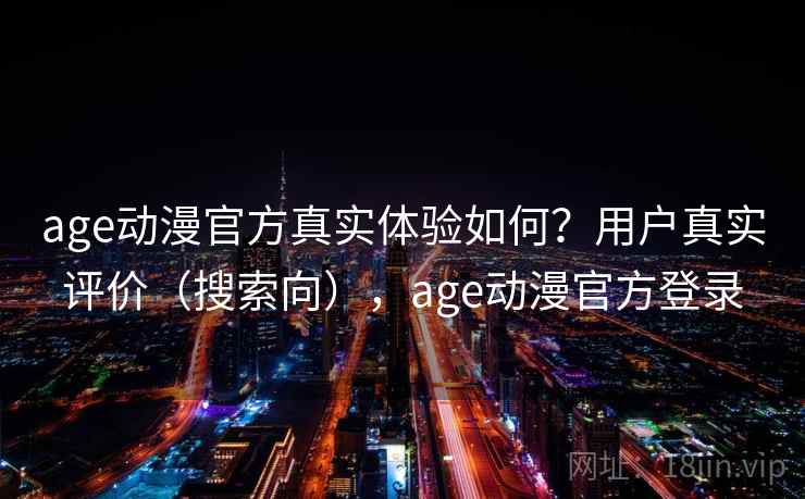 age动漫官方真实体验如何？用户真实评价（搜索向），age动漫官方登录