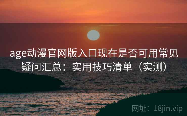 age动漫官网版入口现在是否可用常见疑问汇总：实用技巧清单（实测）