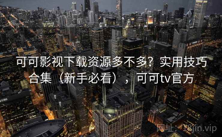 可可影视下载资源多不多？实用技巧合集（新手必看），可可tv官方