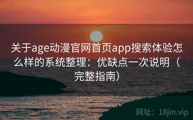 关于age动漫官网首页app搜索体验怎么样的系统整理：优缺点一次说明（完整指南）