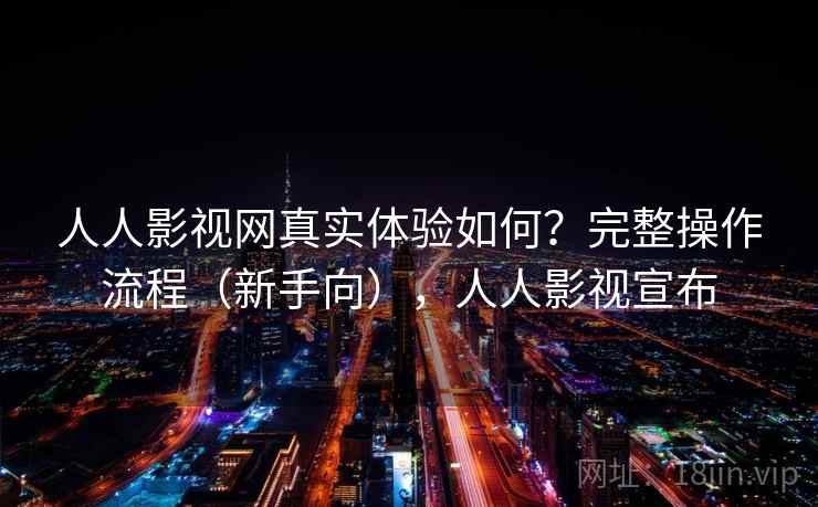 人人影视网真实体验如何？完整操作流程（新手向），人人影视宣布