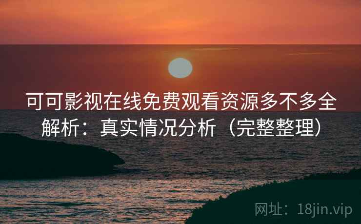 可可影视在线免费观看资源多不多全解析:真实情况分析(完整整理) 可可影视在线免费观看资源多不多全解析:真实情况分析(完整整理)