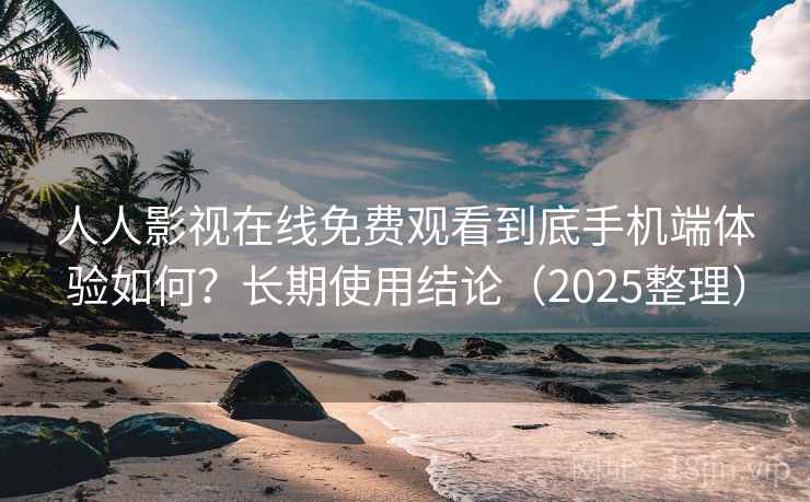 人人影视在线免费观看到底手机端体验如何？长期使用结论（2025整理）