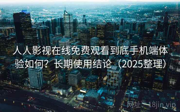 人人影视在线免费观看到底手机端体验如何？长期使用结论（2025整理）