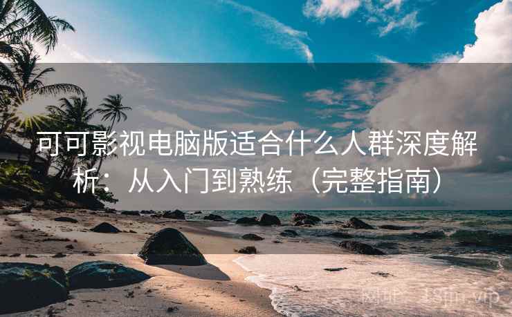 可可影视电脑版适合什么人群深度解析：从入门到熟练（完整指南）