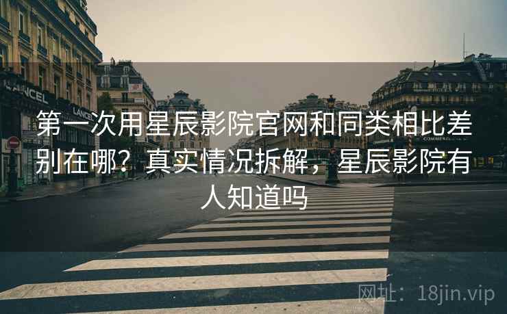 第一次用星辰影院官网和同类相比差别在哪?真实情况拆解,星辰影院有人知道吗 第一次用星辰影院官网和同类相比差别在哪?真实情况拆解,星辰影院有人知道吗