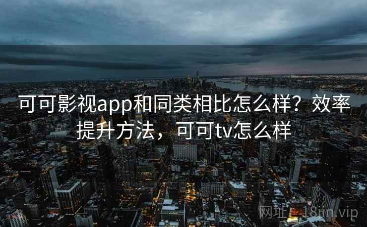 可可影视app和同类相比怎么样？效率提升方法，可可tv怎么样