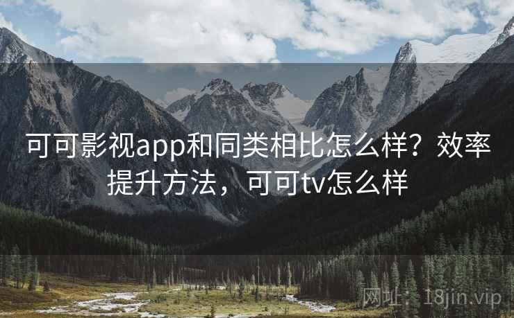 可可影视app和同类相比怎么样？效率提升方法，可可tv怎么样