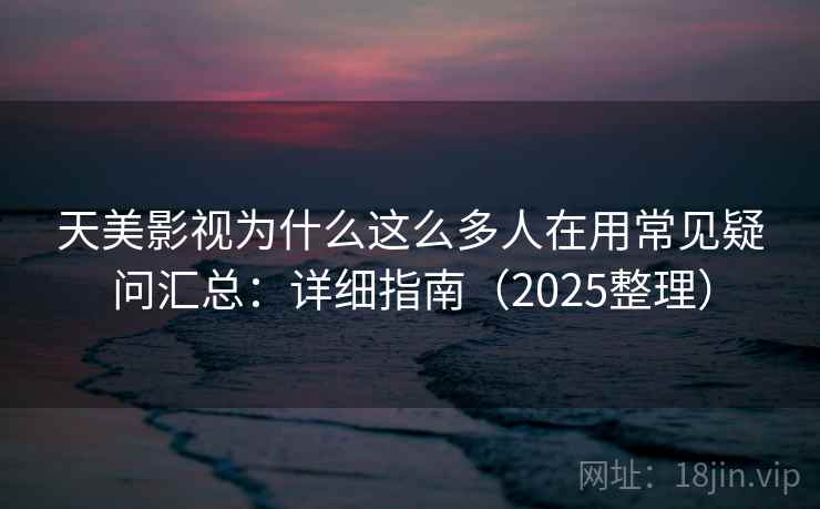 天美影视为什么这么多人在用常见疑问汇总：详细指南（2025整理）