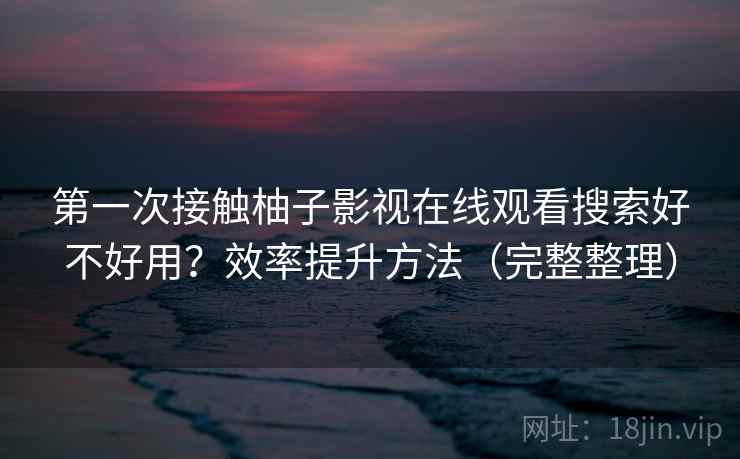 第一次接触柚子影视在线观看搜索好不好用？效率提升方法（完整整理）