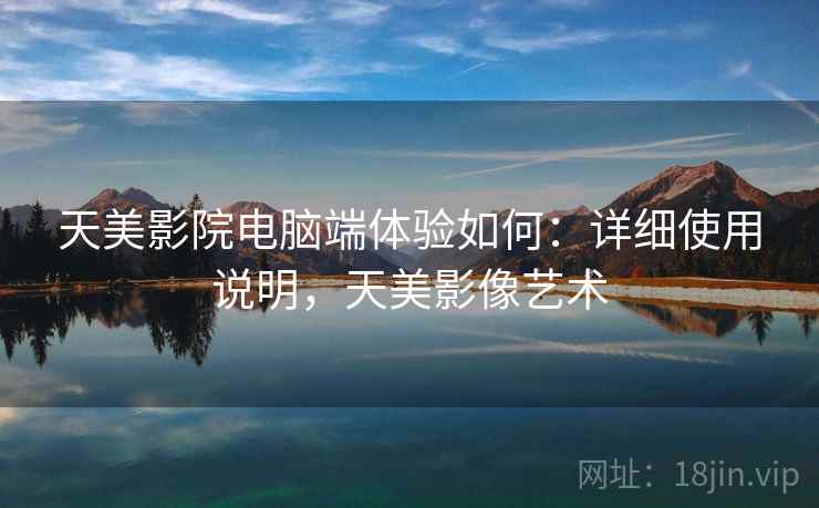 天美影院电脑端体验如何:详细使用说明,天美影像艺术 天美影院电脑端体验如何:详细使用说明,天美影像艺术