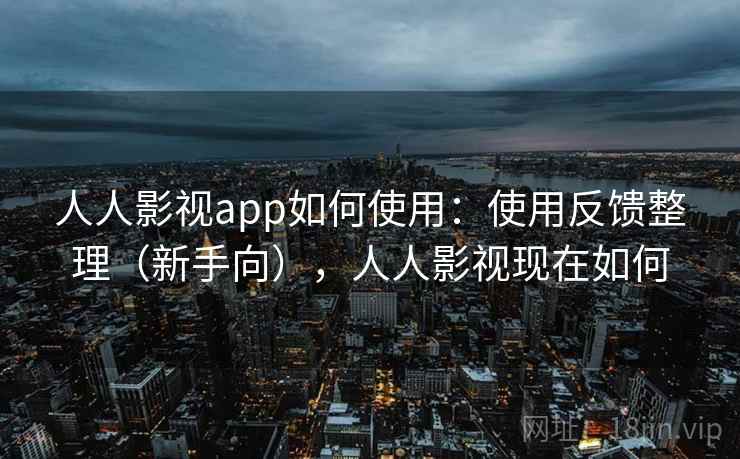 人人影视app如何使用：使用反馈整理（新手向），人人影视现在如何