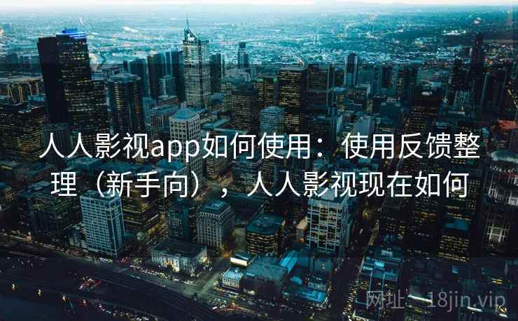 人人影视app如何使用:使用反馈整理(新手向),人人影视现在如何 人人影视app如何使用:使用反馈整理(新手向),人人影视现在如何