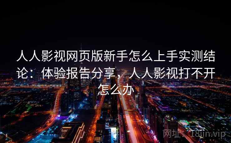 人人影视网页版新手怎么上手实测结论：体验报告分享，人人影视打不开怎么办