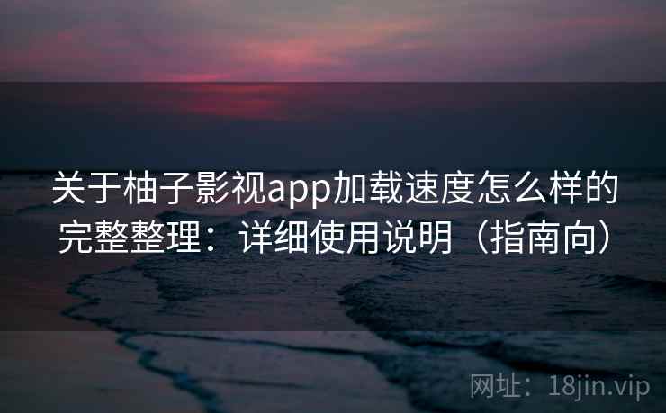 关于柚子影视app加载速度怎么样的完整整理：详细使用说明（指南向）