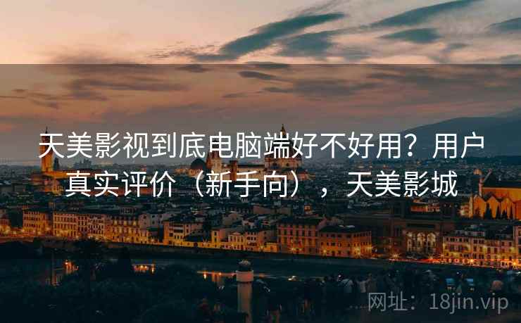 天美影视到底电脑端好不好用？用户真实评价（新手向），天美影城