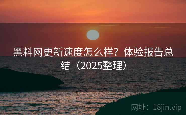 黑料网更新速度怎么样？体验报告总结（2025整理）