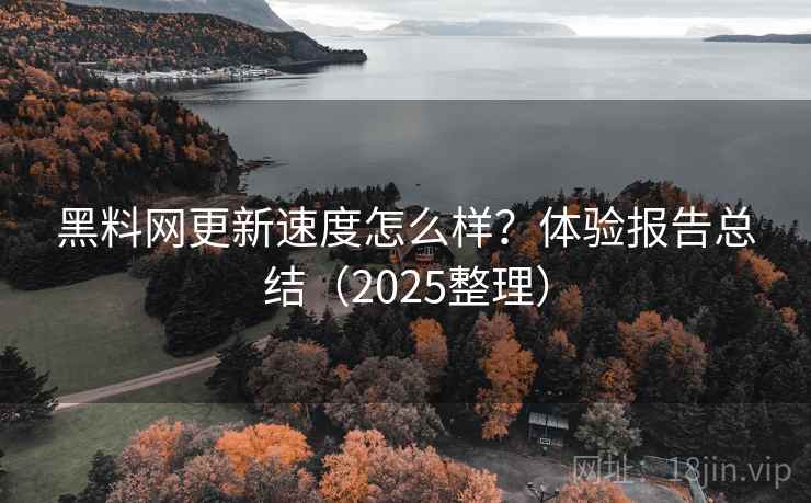 黑料网更新速度怎么样？体验报告总结（2025整理）