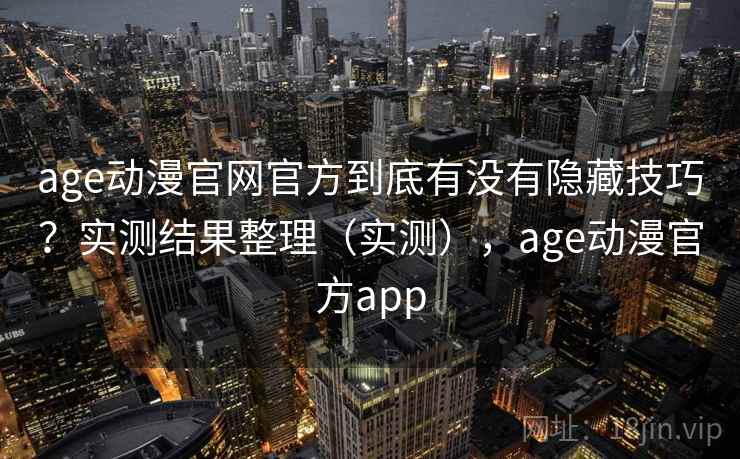age动漫官网官方到底有没有隐藏技巧？实测结果整理（实测），age动漫官方app