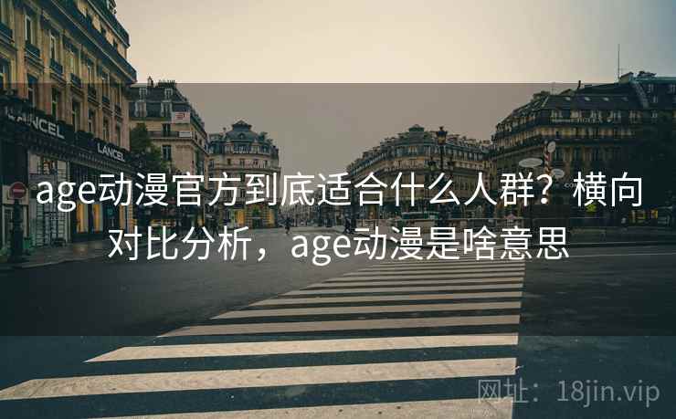 age动漫官方到底适合什么人群？横向对比分析，age动漫是啥意思