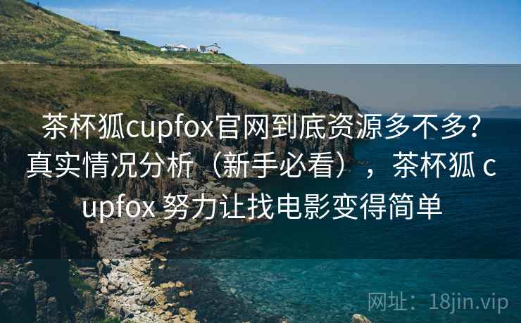 茶杯狐cupfox官网到底资源多不多？真实情况分析（新手必看），茶杯狐 cupfox 努力让找电影变得简单