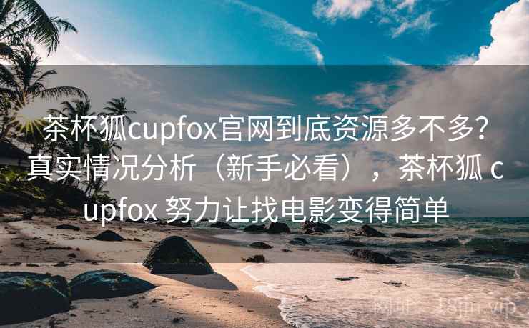 茶杯狐cupfox官网到底资源多不多？真实情况分析（新手必看），茶杯狐 cupfox 努力让找电影变得简单