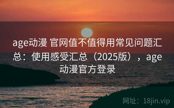 age动漫 官网值不值得用常见问题汇总：使用感受汇总（2025版），age动漫官方登录