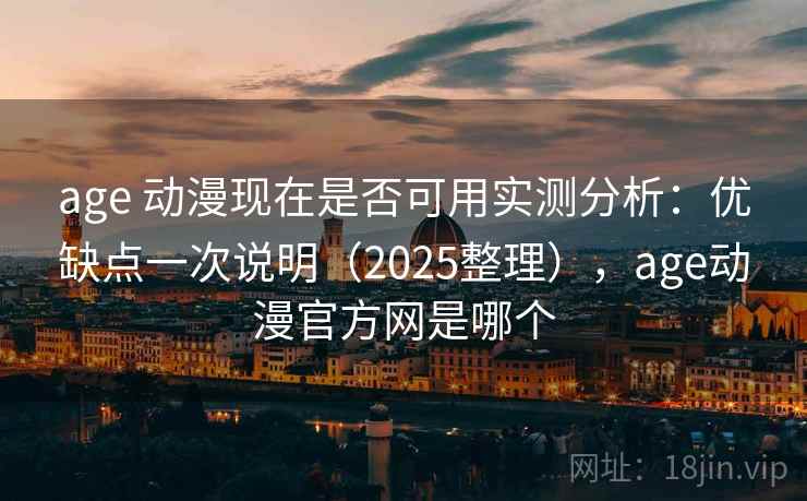 age 动漫现在是否可用实测分析：优缺点一次说明（2025整理），age动漫官方网是哪个