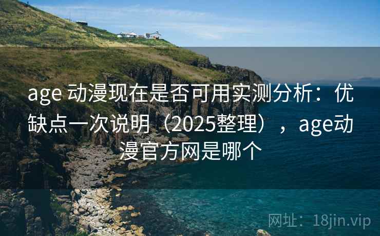 age 动漫现在是否可用实测分析：优缺点一次说明（2025整理），age动漫官方网是哪个