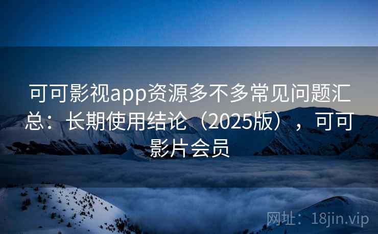 可可影视app资源多不多常见问题汇总：长期使用结论（2025版），可可影片会员