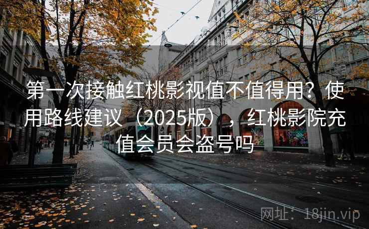 第一次接触红桃影视值不值得用？使用路线建议（2025版），红桃影院充值会员会盗号吗