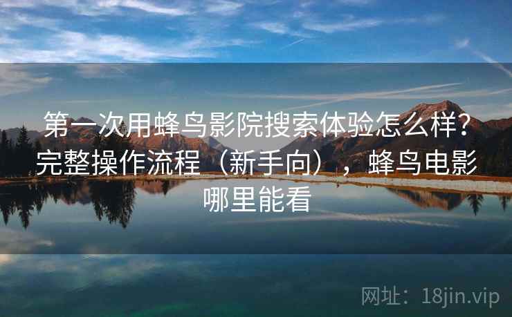 第一次用蜂鸟影院搜索体验怎么样？完整操作流程（新手向），蜂鸟电影哪里能看