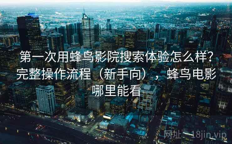第一次用蜂鸟影院搜索体验怎么样?完整操作流程(新手向),蜂鸟电影哪里能看 第一次用蜂鸟影院搜索体验怎么样?完整操作流程(新手向),蜂鸟电影哪里能看