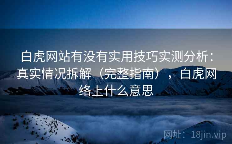 白虎网站有没有实用技巧实测分析：真实情况拆解（完整指南），白虎网络上什么意思