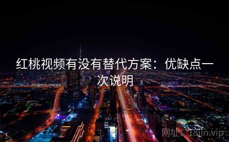 红桃视频有没有替代方案：优缺点一次说明