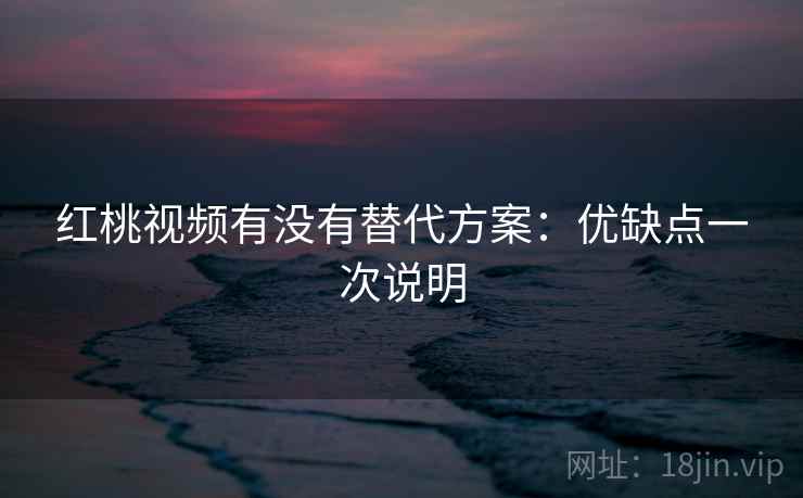 红桃视频有没有替代方案：优缺点一次说明
