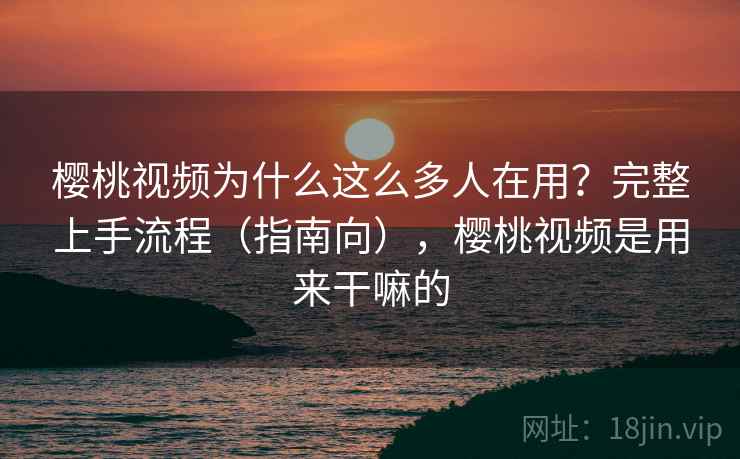 樱桃视频为什么这么多人在用?完整上手流程(指南向),樱桃视频是用来干嘛的 樱桃视频为什么这么多人在用?完整上手流程(指南向),樱桃视频是用来干嘛的