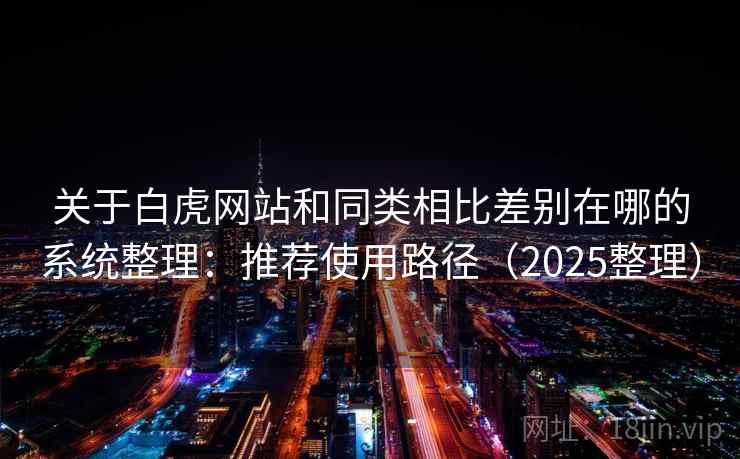 关于白虎网站和同类相比差别在哪的系统整理：推荐使用路径（2025整理）