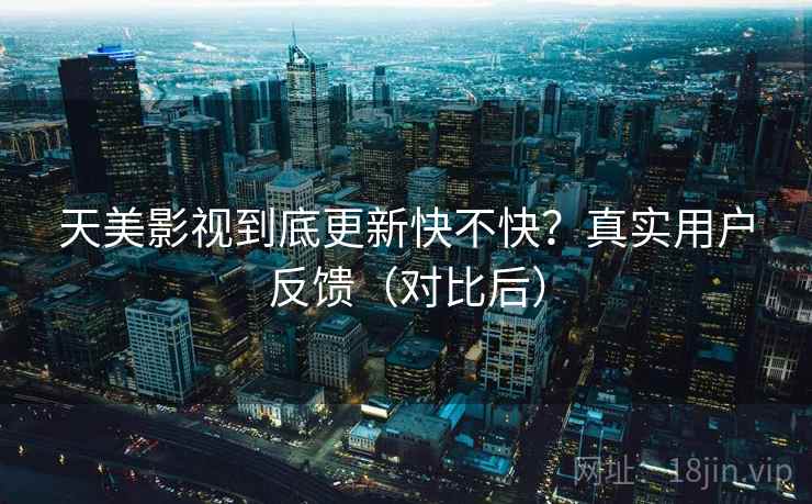 天美影视到底更新快不快？真实用户反馈（对比后）